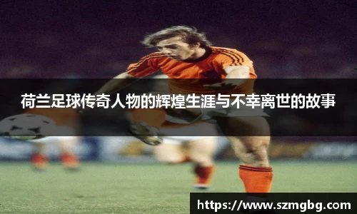 荷兰足球传奇人物的辉煌生涯与不幸离世的故事