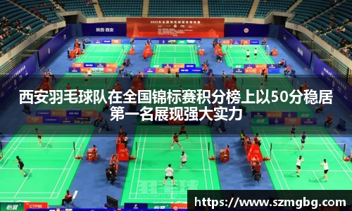西安羽毛球队在全国锦标赛积分榜上以50分稳居第一名展现强大实力